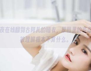 微密圈 – 深夜在线翻到古阿扎的睡衣，原图里的姿态让我觉得不被理解根本不算什么。