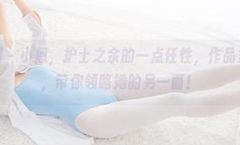 紧急企划 – 小恩，护士之余的一点任性，作品集全高清，带你领略她的另一面！